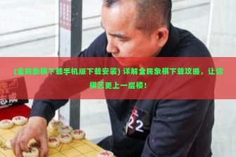 (全民象棋下载手机版下载安装) 详解全民象棋下载攻略，让你棋艺更上一层楼！