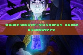 (星魂将甲传漫画全集免费下拉式) 探寻星辰奥秘，详解星魂将甲传漫画全集免费之谜