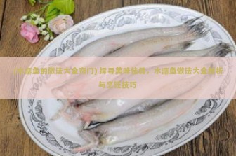 (水潺鱼的做法大全窍门) 探寻美味佳肴，水潺鱼做法大全解析与烹饪技巧