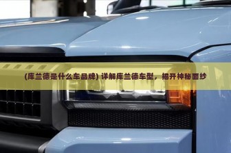 (库兰德是什么车品牌) 详解库兰德车型，揭开神秘面纱