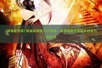 (御神姬官网) 探秘御神姬TXT完本，解读经典作品背后的魅力与影响