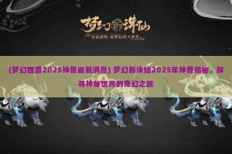 (梦幻西游2025神兽最新消息) 梦幻新诛仙2025年神兽揭秘，探寻神秘世界的奇幻之旅