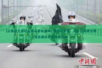 (公路骑士摩托车赛车手是谁啊) 速度与激情，揭秘公路骑士摩托车赛车手的传奇故事