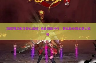 (微信苍龙劫传奇兑换码) 揭秘网络神作，苍龙劫传奇的魅力探秘