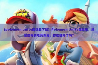 (pokemon unite国际服下载)  Pokemon Unite国际服，跨越国界的电竞新宠，你准备好了吗？