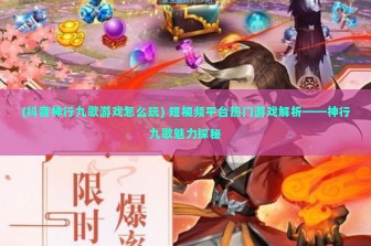 (抖音神行九歌游戏怎么玩) 短视频平台热门游戏解析——神行九歌魅力探秘