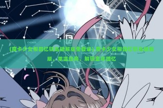 (魔卡少女樱回忆钥匙破解版免登录) 魔卡少女樱回忆钥匙破解版，重温经典，解锁童年回忆