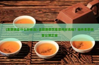 (本茶纲目什么时候出) 这款新茶饮爆款何时亮相？揭开本茶纲目公测之谜