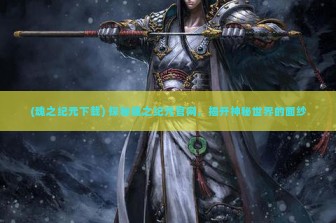 (魂之纪元下载) 探秘魂之纪元官网，揭开神秘世界的面纱