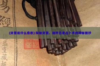 (灵蓍是什么意思) 探秘灵筮，揭开古老占卜术的神秘面纱