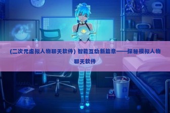 (二次元虚拟人物聊天软件) 智能互动新篇章——探秘模拟人物聊天软件