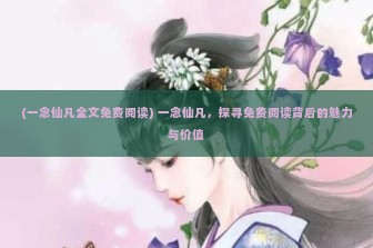 (一念仙凡全文免费阅读) 一念仙凡，探寻免费阅读背后的魅力与价值