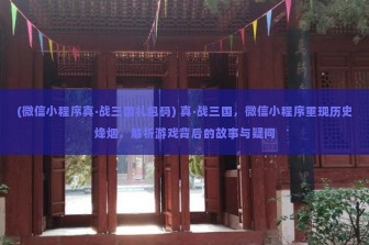 (微信小程序真·战三国礼包码) 真·战三国，微信小程序重现历史烽烟，解析游戏背后的故事与疑问