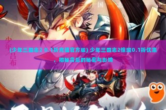 (少年三国志2 0.1折充值官方版) 少年三国志2惊现0.1折优惠，揭秘背后的秘密与影响