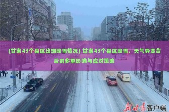 (甘肃43个县区出现降雪情况) 甘肃43个县区降雪，天气异变背后的多重影响与应对策略