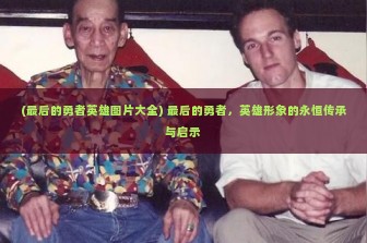 (最后的勇者英雄图片大全) 最后的勇者，英雄形象的永恒传承与启示