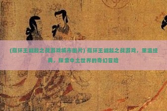 (指环王崛起之战游戏城市图片) 指环王崛起之战游戏，重温经典，探索中土世界的奇幻冒险