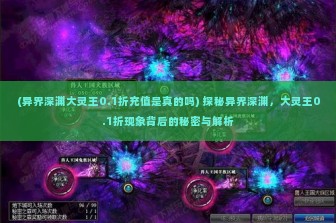 (异界深渊大灵王0.1折充值是真的吗) 探秘异界深渊，大灵王0.1折现象背后的秘密与解析