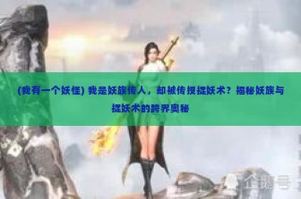 (我有一个妖怪) 我是妖族传人，却被传授捉妖术？揭秘妖族与捉妖术的跨界奥秘